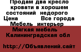 Продам два кресло кровати в хорошем состояний  недорого › Цена ­ 3 000 - Все города Мебель, интерьер » Мягкая мебель   . Калининградская обл.